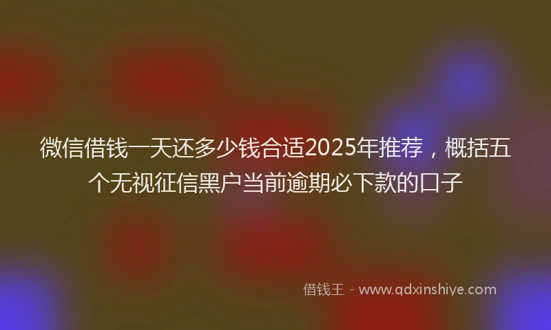 微信借钱一天还多少钱合适2025年推荐，概括五个无视征信黑户当前逾期必下款的口子