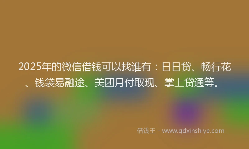 2025年的微信借钱可以找谁有：日日贷、畅行花、钱袋易融途、美团月付取现、掌上贷通等。