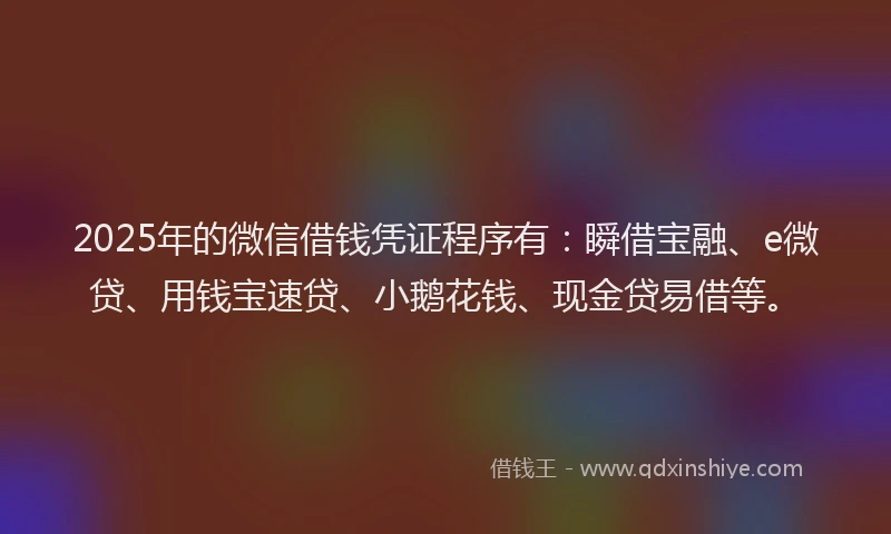 2025年的微信借钱凭证程序有：瞬借宝融、e微贷、用钱宝速贷、小鹅花钱、现金贷易借等。