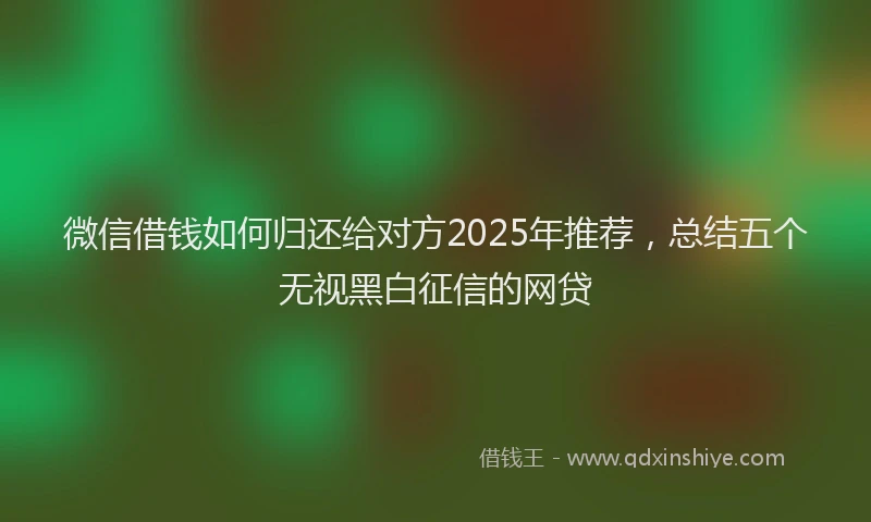 微信借钱如何归还给对方2025年推荐，总结五个无视黑白征信的网贷