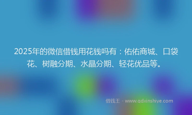 2025年的微信借钱用花钱吗有：佑佑商城、口袋花、树融分期、水晶分期、轻花优品等。