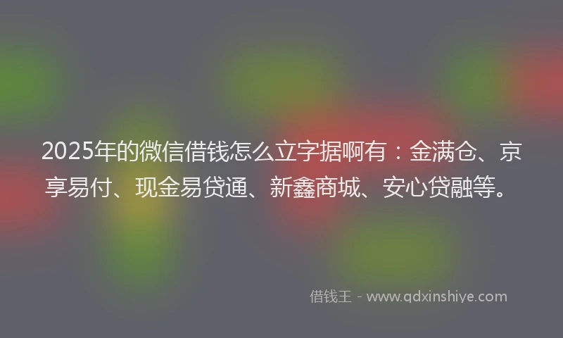 2025年的微信借钱怎么立字据啊有：金满仓、京享易付、现金易贷通、新鑫商城、安心贷融等。
