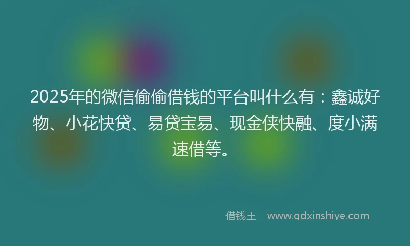 2025年的微信偷偷借钱的平台叫什么有：鑫诚好物、小花快贷、易贷宝易、现金侠快融、度小满速借等。