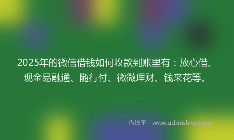 2025年的微信借钱如何收款到账里有：放心借、现金易融通、随行付、微微理财、钱来花等。