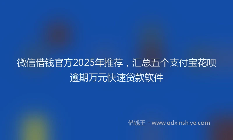 微信借钱官方2025年推荐，汇总五个支付宝花呗逾期万元快速贷款软件