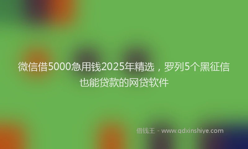 微信借5000急用钱2025年精选，罗列5个黑征信也能贷款的网贷软件