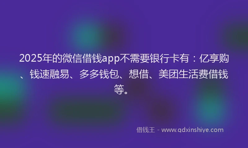 2025年的微信借钱app不需要银行卡有：亿享购、钱速融易、多多钱包、想借、美团生活费借钱等。