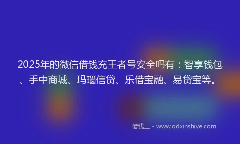 2025年的微信借钱充王者号安全吗有：智享钱包、手中商城、玛瑙信贷、乐借宝融、易贷宝等。