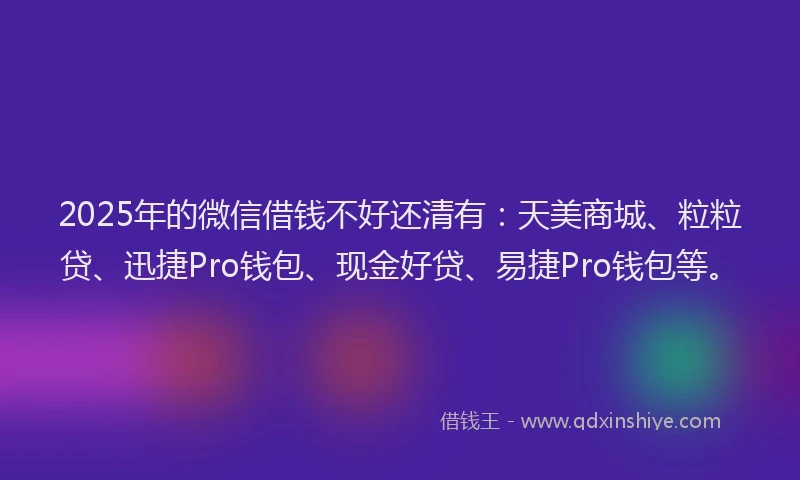 2025年的微信借钱不好还清有：天美商城、粒粒贷、迅捷Pro钱包、现金好贷、易捷Pro钱包等。