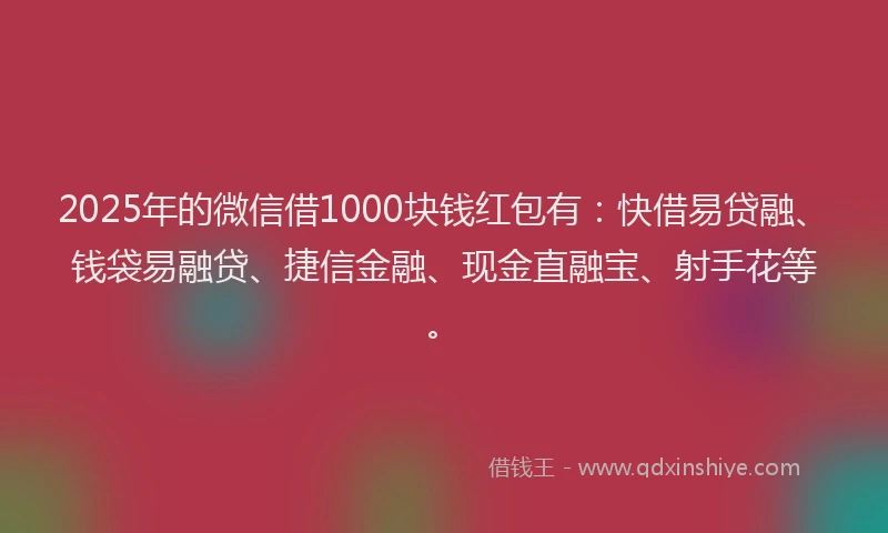 2025年的微信借1000块钱红包有：快借易贷融、钱袋易融贷、捷信金融、现金直融宝、射手花等。