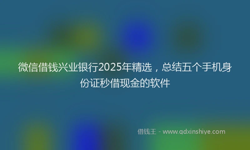 微信借钱兴业银行2025年精选，总结五个手机身份证秒借现金的软件
