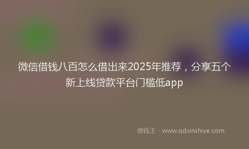 微信借钱八百怎么借出来2025年推荐，分享五个新上线贷款平台门槛低app