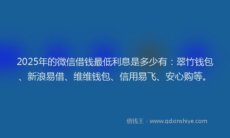2025年的微信借钱最低利息是多少有：翠竹钱包、新浪易借、维维钱包、信用易飞、安心购等。