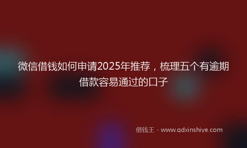 微信借钱如何申请2025年推荐，梳理五个有逾期借款容易通过的口子