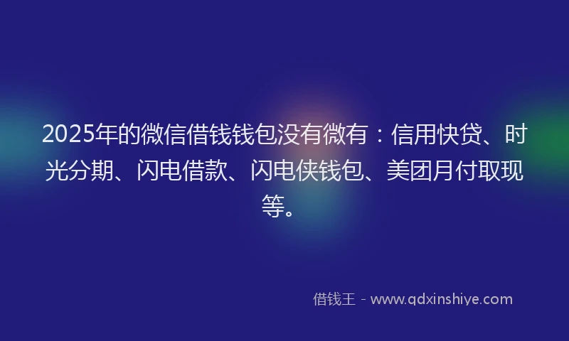 2025年的微信借钱钱包没有微有：信用快贷、时光分期、闪电借款、闪电侠钱包、美团月付取现等。