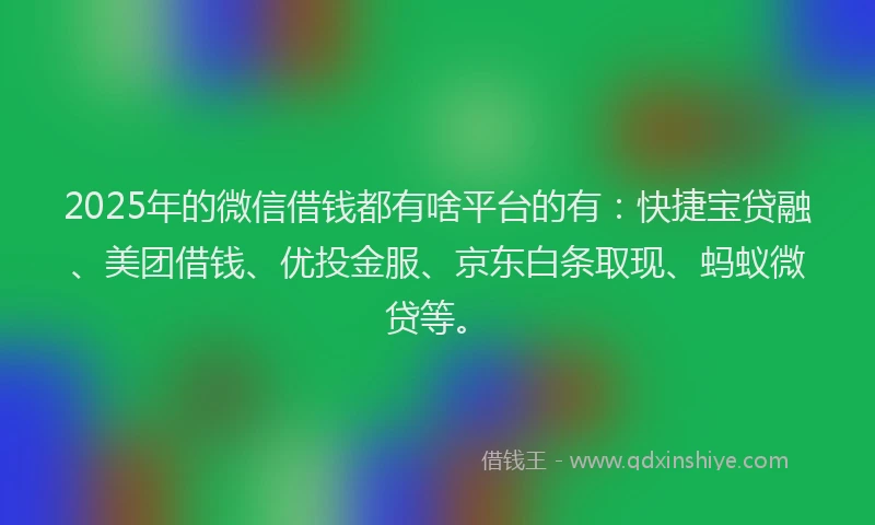 2025年的微信借钱都有啥平台的有：快捷宝贷融、美团借钱、优投金服、京东白条取现、蚂蚁微贷等。