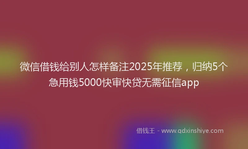 微信借钱给别人怎样备注2025年推荐，归纳5个急用钱5000快审快贷无需征信app