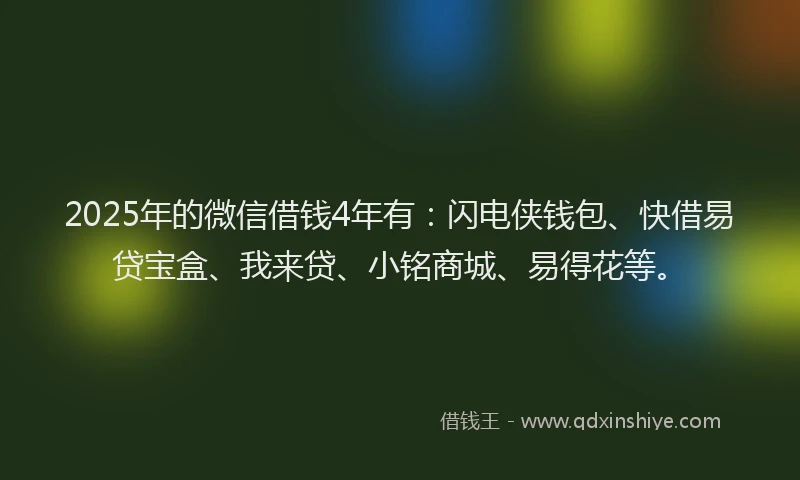 2025年的微信借钱4年有：闪电侠钱包、快借易贷宝盒、我来贷、小铭商城、易得花等。