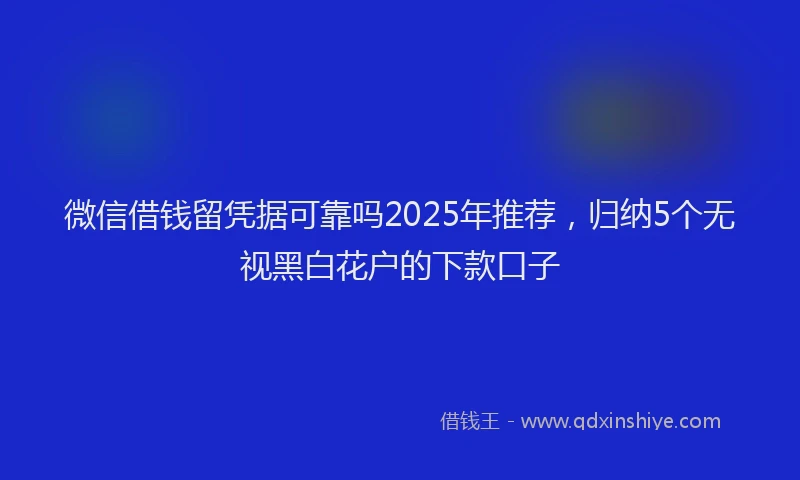 微信借钱留凭据可靠吗2025年推荐，归纳5个无视黑白花户的下款口子