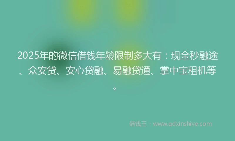 2025年的微信借钱年龄限制多大有：现金秒融途、众安贷、安心贷融、易融贷通、掌中宝租机等。