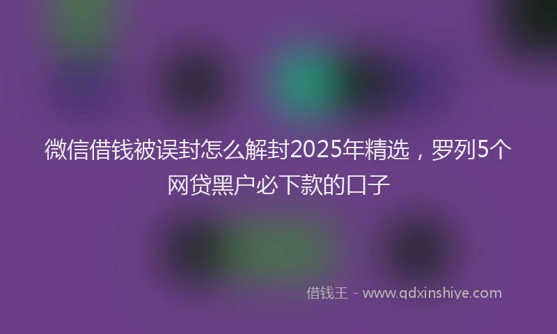 微信借钱被误封怎么解封2025年精选，罗列5个网贷黑户必下款的口子