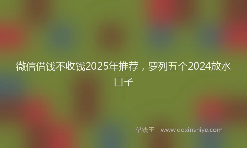 微信借钱不收钱2025年推荐，罗列五个2024放水口子
