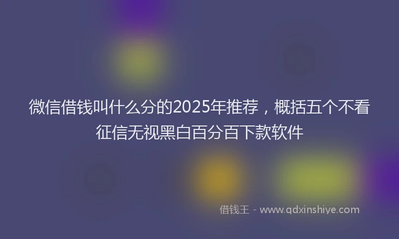 微信借钱叫什么分的2025年推荐，概括五个不看征信无视黑白百分百下款软件