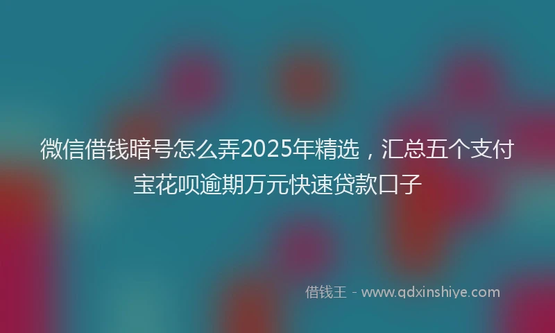 微信借钱暗号怎么弄2025年精选，汇总五个支付宝花呗逾期万元快速贷款口子