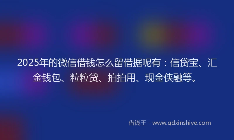 2025年的微信借钱怎么留借据呢有：信贷宝、汇金钱包、粒粒贷、拍拍用、现金侠融等。