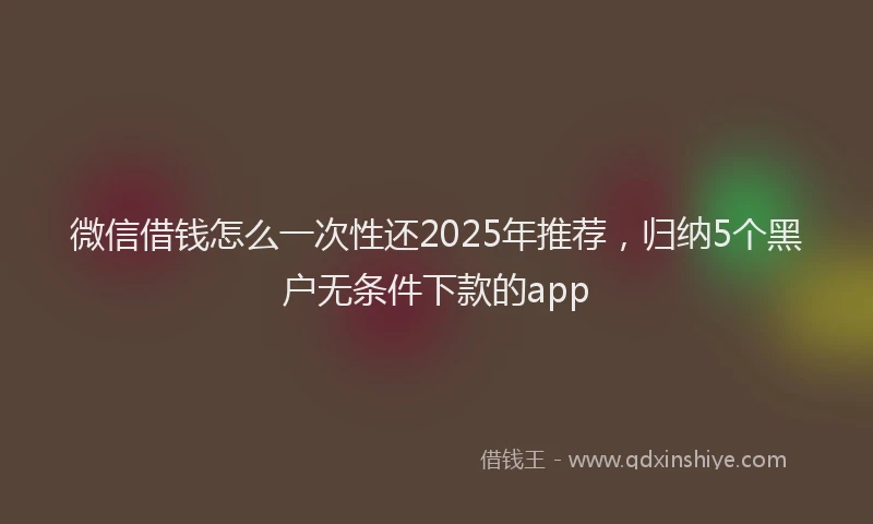 微信借钱怎么一次性还2025年推荐，归纳5个黑户无条件下款的app