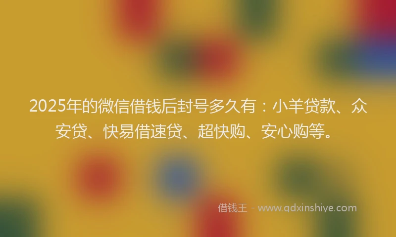 2025年的微信借钱后封号多久有：小羊贷款、众安贷、快易借速贷、超快购、安心购等。