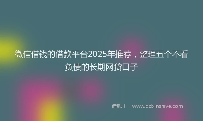 微信借钱的借款平台2025年推荐，整理五个不看负债的长期网贷口子