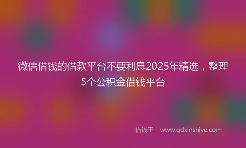 微信借钱的借款平台不要利息2025年精选，整理5个公积金借钱平台