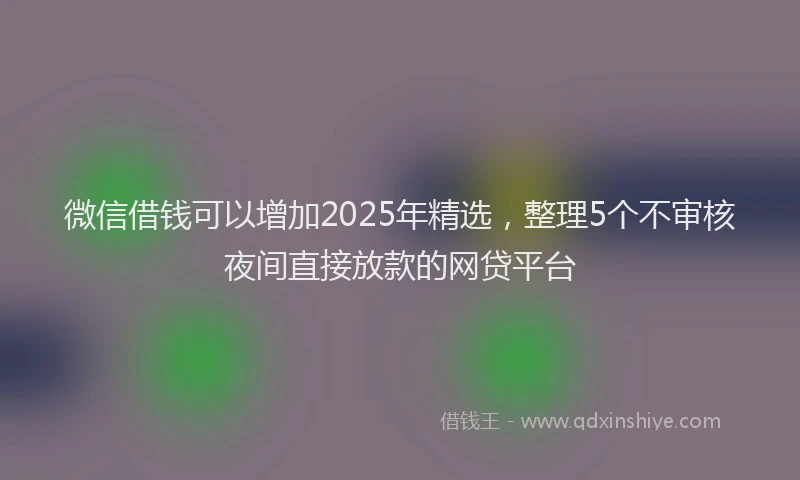 微信借钱可以增加2025年精选，整理5个不审核夜间直接放款的网贷平台