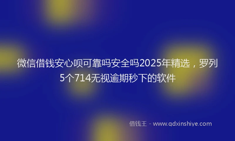 微信借钱安心呗可靠吗安全吗2025年精选，罗列5个714无视逾期秒下的软件
