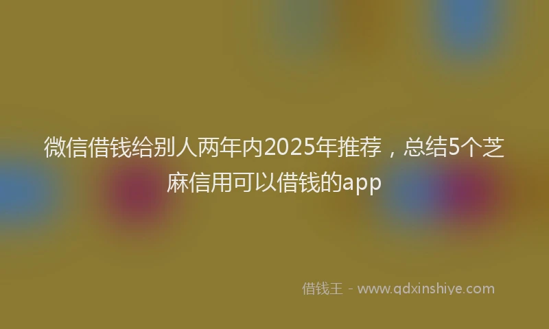 微信借钱给别人两年内2025年推荐，总结5个芝麻信用可以借钱的app