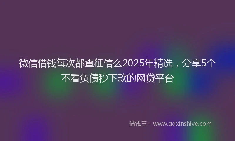 微信借钱每次都查征信么2025年精选，分享5个不看负债秒下款的网贷平台