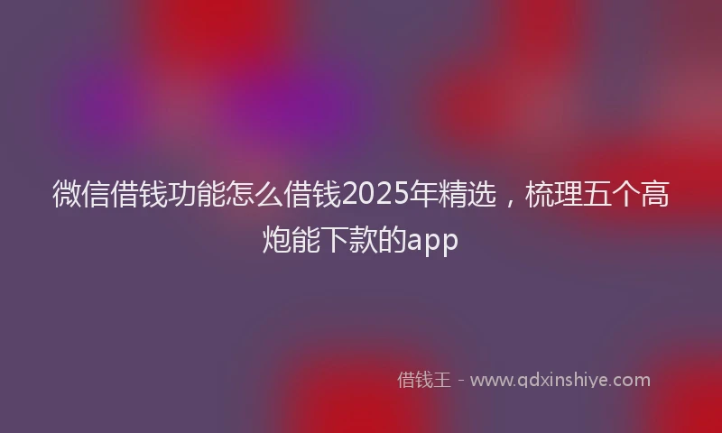 微信借钱功能怎么借钱2025年精选，梳理五个高炮能下款的app
