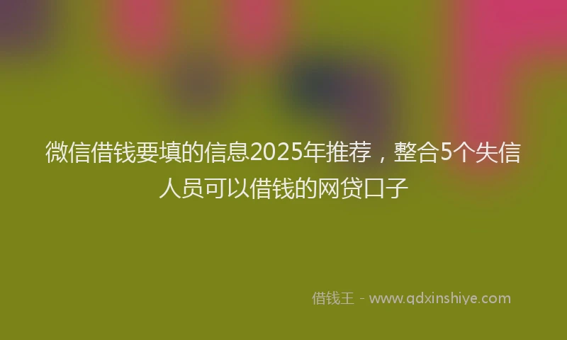 微信借钱要填的信息2025年推荐，整合5个失信人员可以借钱的网贷口子