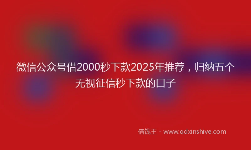 微信公众号借2000秒下款2025年推荐，归纳五个无视征信秒下款的口子