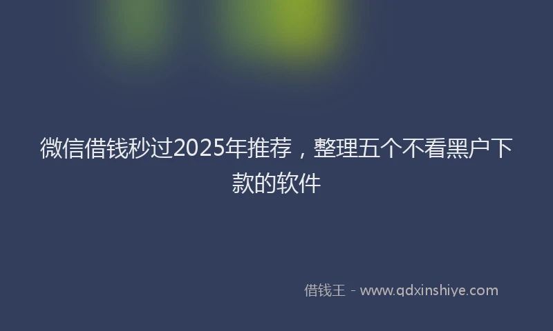 微信借钱秒过2025年推荐，整理五个不看黑户下款的软件