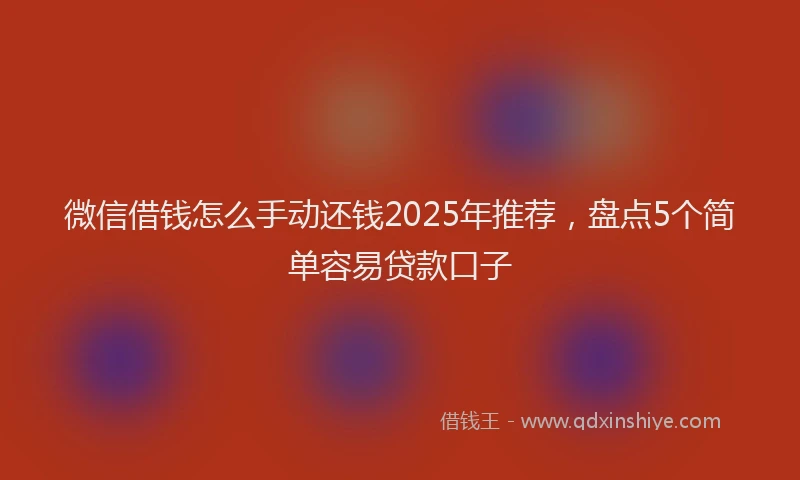 微信借钱怎么手动还钱2025年推荐，盘点5个简单容易贷款口子