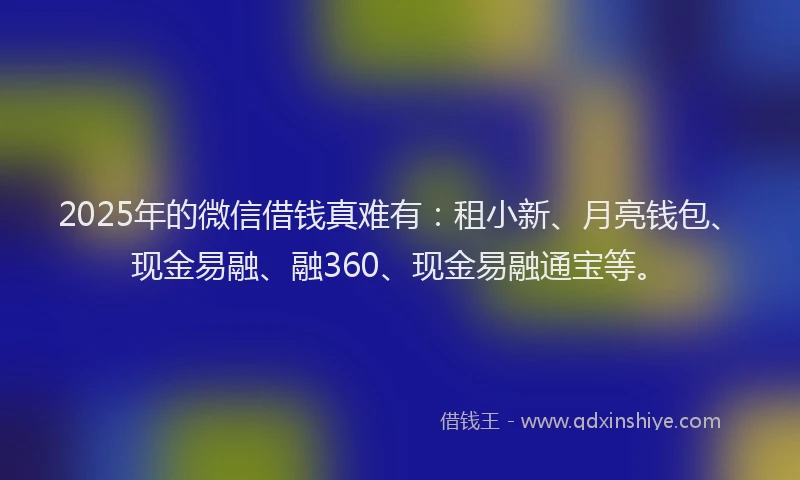 2025年的微信借钱真难有：租小新、月亮钱包、现金易融、融360、现金易融通宝等。