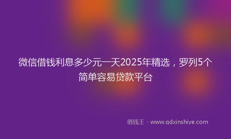 微信借钱利息多少元一天2025年精选，罗列5个简单容易贷款平台