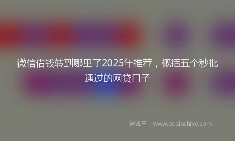 微信借钱转到哪里了2025年推荐，概括五个秒批通过的网贷口子