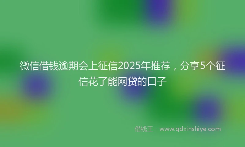 微信借钱逾期会上征信2025年推荐，分享5个征信花了能网贷的口子