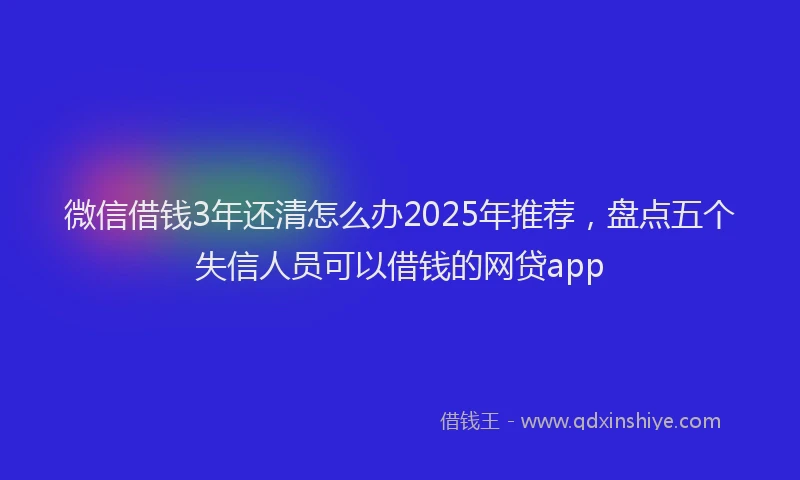 微信借钱3年还清怎么办2025年推荐，盘点五个失信人员可以借钱的网贷app