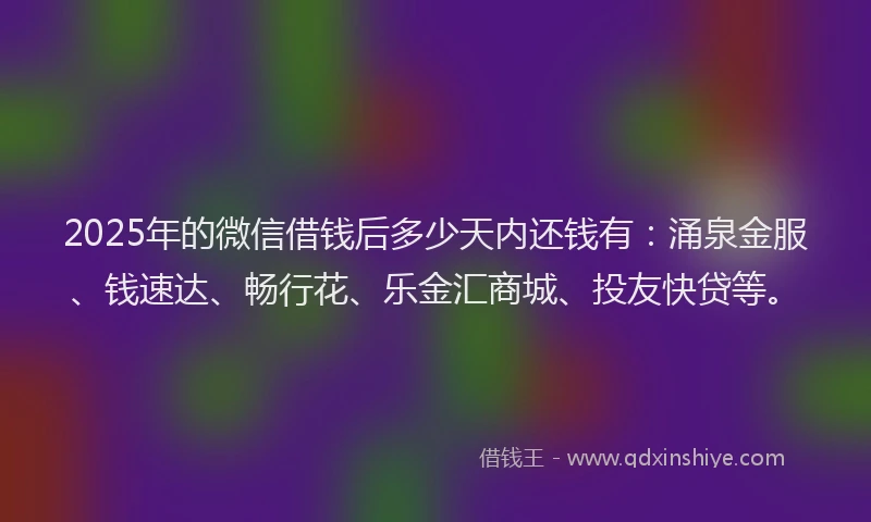 2025年的微信借钱后多少天内还钱有：涌泉金服、钱速达、畅行花、乐金汇商城、投友快贷等。