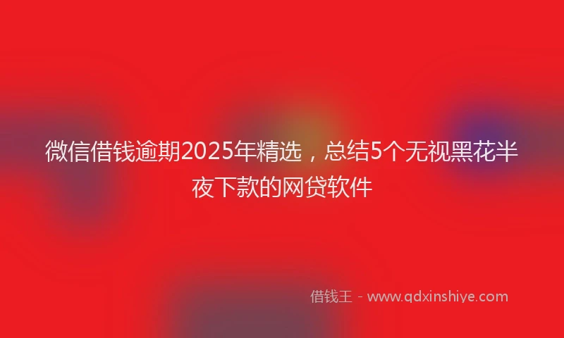 微信借钱逾期2025年精选，总结5个无视黑花半夜下款的网贷软件