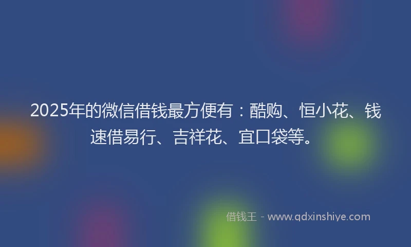 2025年的微信借钱最方便有：酷购、恒小花、钱速借易行、吉祥花、宜口袋等。